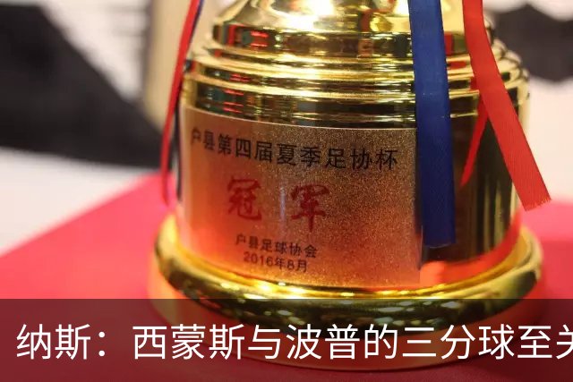 纳斯：西蒙斯与波普的三分球至关重要，助力我们缩小差距