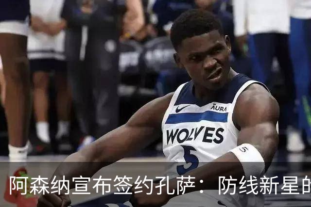 阿森纳宣布签约孔萨：防线新星的稳定与实力解析